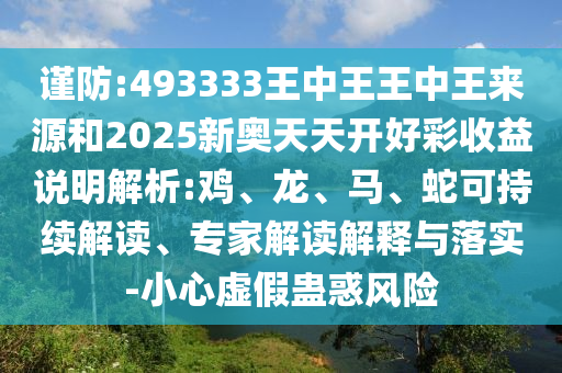 謹(jǐn)防:493333王中王王中王來源和2025新奧天天開好彩收益說明解析:雞、龍、馬、蛇可持續(xù)解讀、專家解讀解釋與落實(shí)-小心虛假蠱惑風(fēng)險(xiǎn)