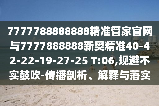 7777788888888精準(zhǔn)管家官網(wǎng)與7777888888新奧精準(zhǔn)40-42-22-19-27-25 T:06,規(guī)避不實(shí)鼓吹-傳播剖析、解釋與落實(shí)