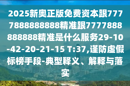 2025新奧正版免費(fèi)資本跟7777888888888精準(zhǔn)跟7777888888888精準(zhǔn)是什么服務(wù)29-10-42-20-21-15 T:37,謹(jǐn)防虛假標(biāo)榜手段-典型釋義、解釋與落實(shí)