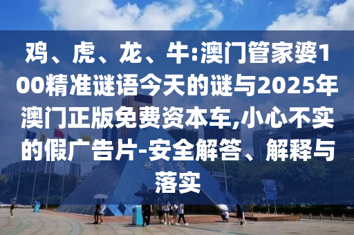 雞、虎、龍、牛:澳門管家婆100精準謎語今天的謎與2025年澳門正版免費資本車,小心不實的假廣告片-安全解答、解釋與落實