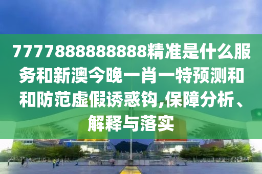 7777888888888精準是什么服務和新澳今晚一肖一特預測和和防范虛假誘惑鉤,保障分析、解釋與落實