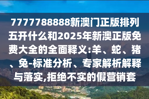 7777788888新澳門正版排列五開什么和2025年新澳正版免費大全的全面釋義:羊、蛇、豬、兔-標準分析、專家解析解釋與落實,拒絕不實的假營銷套