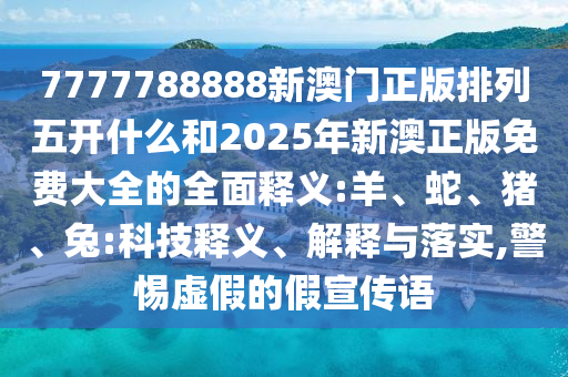 7777788888新澳門正版排列五開什么和2025年新澳正版免費大全的全面釋義:羊、蛇、豬、兔:科技釋義、解釋與落實,警惕虛假的假宣傳語
