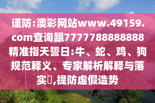 謹防:澳彩網(wǎng)站www.49159.соm查詢跟7777788888888精準指天誓日:牛、蛇、雞、狗規(guī)范釋義、專家解析解釋與落實?,提防虛假造勢