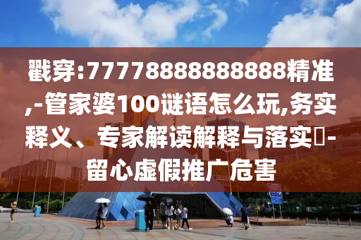 戳穿:77778888888888精準(zhǔn),-管家婆100謎語怎么玩,務(wù)實(shí)釋義、專家解讀解釋與落實(shí)?-留心虛假推廣危害