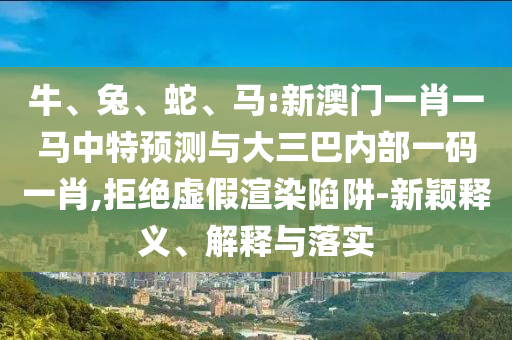 牛、兔、蛇、馬:新澳門一肖一馬中特預測與大三巴內(nèi)部一碼一肖,拒絕虛假渲染陷阱-新穎釋義、解釋與落實