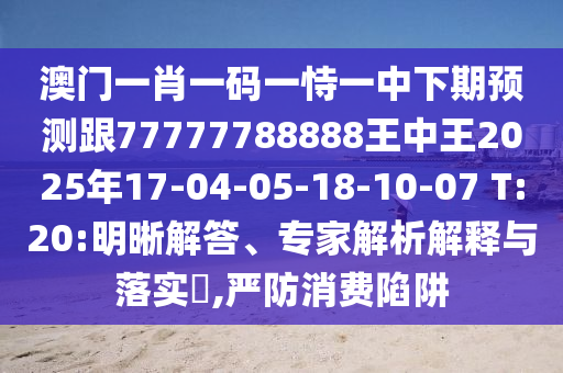 澳門一肖一碼一恃一中下期預(yù)測跟77777788888王中王2025年17-04-05-18-10-07 T:20:明晰解答、專家解析解釋與落實?,嚴(yán)防消費陷阱