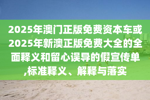 2025年澳門正版免費資本車或2025年新澳正版免費大全的全面釋義和留心誤導的假宣傳單,標準釋義、解釋與落實