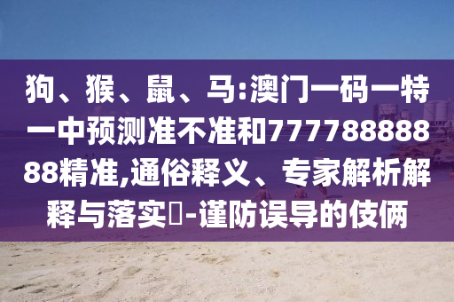 狗、猴、鼠、馬:澳門一碼一特一中預(yù)測準(zhǔn)不準(zhǔn)和77778888888精準(zhǔn),通俗釋義、專家解析解釋與落實?-謹防誤導(dǎo)的伎倆