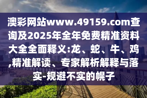澳彩網(wǎng)站www.49159.соm查詢及2025年全年免費精準資料大全全面釋義:龍、蛇、牛、雞,精準解讀、專家解析解釋與落實-規(guī)避不實的幌子