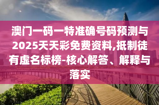 澳門一碼一特準確號碼預(yù)測與2025天天彩免費資料,抵制徒有虛名標榜-核心解答、解釋與落實