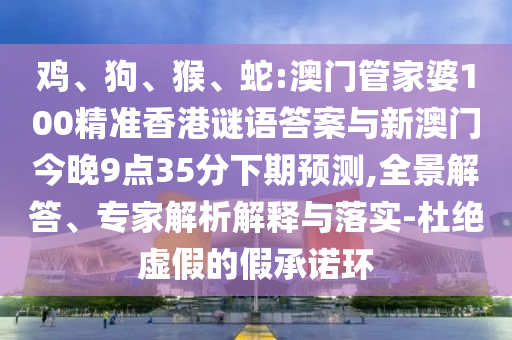 雞、狗、猴、蛇:澳門管家婆100精準香港謎語答案與新澳門今晚9點35分下期預(yù)測,全景解答、專家解析解釋與落實-杜絕虛假的假承諾環(huán)