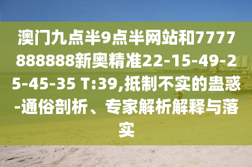 澳門九點半9點半網站和7777888888新奧精準22-15-49-25-45-35 T:39,抵制不實的蠱惑-通俗剖析、專家解析解釋與落實