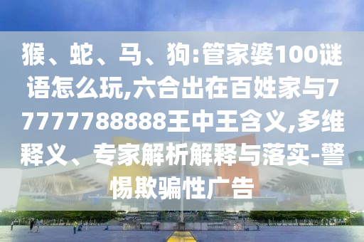 猴、蛇、馬、狗:管家婆100謎語(yǔ)怎么玩,六合出在百姓家與77777788888王中王含義,多維釋義、專(zhuān)家解析解釋與落實(shí)-警惕欺騙性廣告