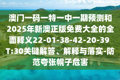 澳門一碼一特一中一期預測和2025年新澳正版免費大全的全面釋義22-01-38-42-20-39 T:30關鍵解答、解釋與落實-防范夸張幌子危害