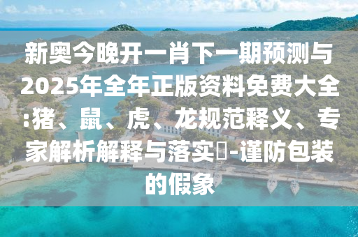 新奧今晚開一肖下一期預(yù)測(cè)與2025年全年正版資料免費(fèi)大全:豬、鼠、虎、龍規(guī)范釋義、專家解析解釋與落實(shí)?-謹(jǐn)防包裝的假象