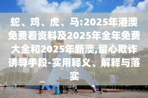 蛇、雞、虎、馬:2025年港澳免費(fèi)看資料及2025年全年免費(fèi)大全和2025年新澳,留心欺詐誘導(dǎo)手段-實(shí)用釋義、解釋與落實(shí)