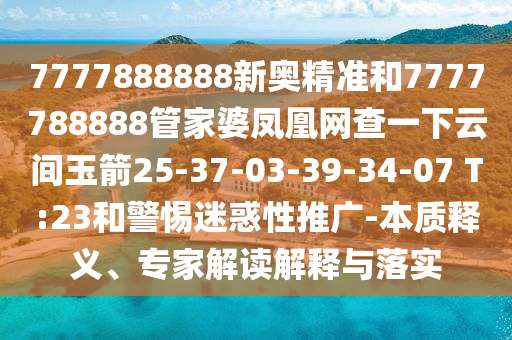 7777888888新奧精準(zhǔn)和7777788888管家婆鳳凰網(wǎng)查一下云間玉箭25-37-03-39-34-07 T:23和警惕迷惑性推廣-本質(zhì)釋義、專家解讀解釋與落實