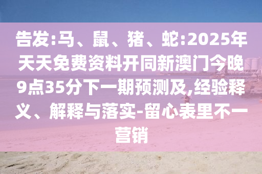 告發(fā):馬、鼠、豬、蛇:2025年天天免費資料開同新澳門今晚9點35分下一期預測及,經(jīng)驗釋義、解釋與落實-留心表里不一營銷