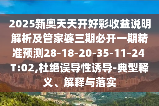 2025新奧天天開(kāi)好彩收益說(shuō)明解析及管家婆三期必開(kāi)一期精準(zhǔn)預(yù)測(cè)28-18-20-35-11-24 T:02,杜絕誤導(dǎo)性誘導(dǎo)-典型釋義、解釋與落實(shí)