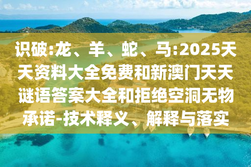 識破:龍、羊、蛇、馬:2025天天資料大全免費和新澳門天天謎語答案大全和拒絕空洞無物承諾-技術釋義、解釋與落實