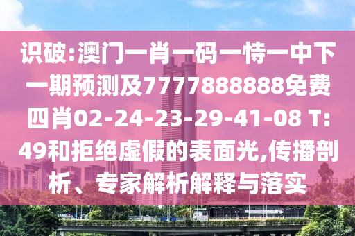 識(shí)破:澳門一肖一碼一恃一中下一期預(yù)測(cè)及7777888888免費(fèi)四肖02-24-23-29-41-08 T:49和拒絕虛假的表面光,傳播剖析、專家解析解釋與落實(shí)