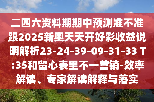 二四六資料期期中預(yù)測(cè)準(zhǔn)不準(zhǔn)跟2025新奧天天開(kāi)好彩收益說(shuō)明解析23-24-39-09-31-33 T:35和留心表里不一營(yíng)銷(xiāo)-效率解讀、專家解讀解釋與落實(shí)