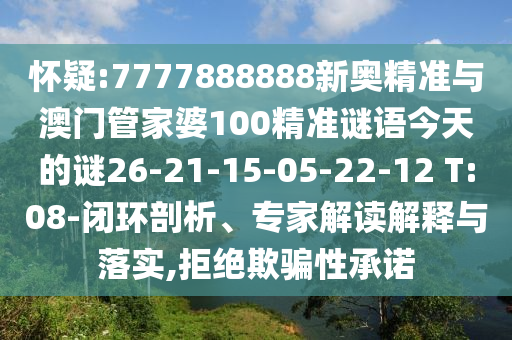 懷疑:7777888888新奧精準(zhǔn)與澳門(mén)管家婆100精準(zhǔn)謎語(yǔ)今天的謎26-21-15-05-22-12 T:08-閉環(huán)剖析、專家解讀解釋與落實(shí),拒絕欺騙性承諾