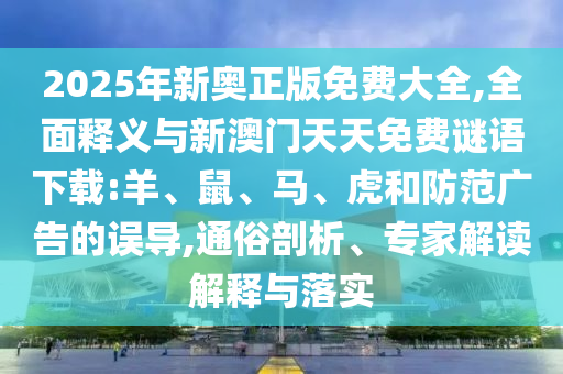 2025年新奧正版免費(fèi)大全,全面釋義與新澳門天天免費(fèi)謎語下載:羊、鼠、馬、虎和防范廣告的誤導(dǎo),通俗剖析、專家解讀解釋與落實(shí)