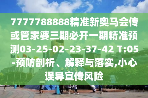 7777788888精準(zhǔn)新奧馬會(huì)傳或管家婆三期必開一期精準(zhǔn)預(yù)測03-25-02-23-37-42 T:05-預(yù)防剖析、解釋與落實(shí),小心誤導(dǎo)宣傳風(fēng)險(xiǎn)