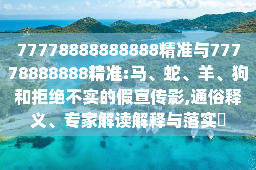 77778888888888精準(zhǔn)與77778888888精準(zhǔn):馬、蛇、羊、狗和拒絕不實(shí)的假宣傳影,通俗釋義、專家解讀解釋與落實(shí)?