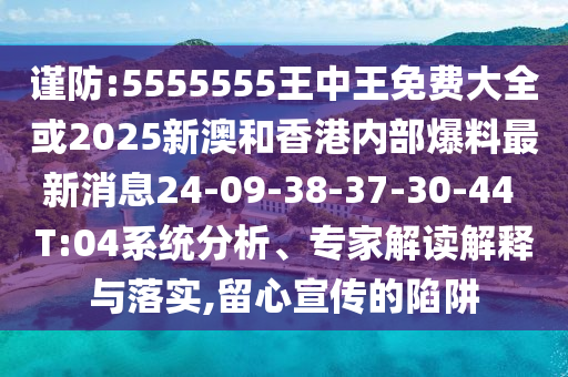 謹(jǐn)防:5555555王中王免費(fèi)大全或2025新澳和香港內(nèi)部爆料最新消息24-09-38-37-30-44 T:04系統(tǒng)分析、專家解讀解釋與落實(shí),留心宣傳的陷阱