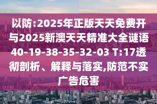 以防:2025年正版天天免費(fèi)開與2025新澳天天精準(zhǔn)大全謎語40-19-38-35-32-03 T:17透徹剖析、解釋與落實(shí),防范不實(shí)廣告危害