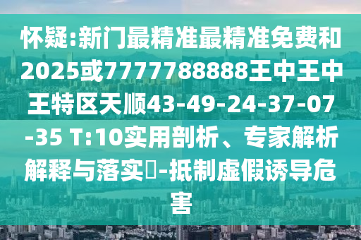 懷疑:新門最精準(zhǔn)最精準(zhǔn)免費(fèi)和2025或7777788888王中王中王特區(qū)天順43-49-24-37-07-35 T:10實(shí)用剖析、專家解析解釋與落實(shí)?-抵制虛假誘導(dǎo)危害