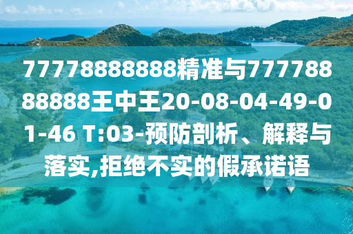 77778888888精準(zhǔn)與77778888888王中王20-08-04-49-01-46 T:03-預(yù)防剖析、解釋與落實(shí),拒絕不實(shí)的假承諾語