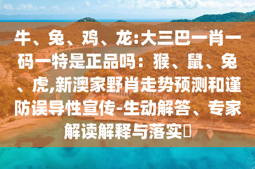 牛、兔、雞、龍:大三巴一肖一碼一特是正品嗎：猴、鼠、兔、虎,新澳家野肖走勢預(yù)測和謹(jǐn)防誤導(dǎo)性宣傳-生動(dòng)解答、專家解讀解釋與落實(shí)?