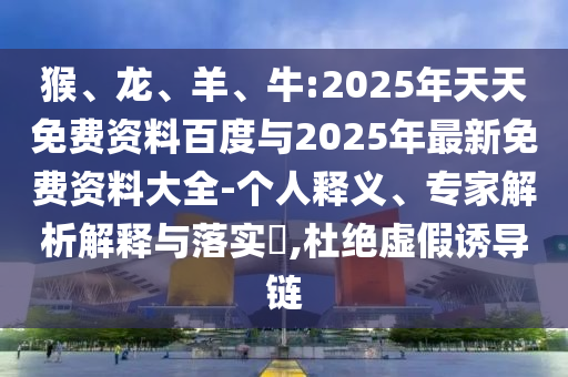 猴、龍、羊、牛:2025年天天免費(fèi)資料百度與2025年最新免費(fèi)資料大全-個(gè)人釋義、專家解析解釋與落實(shí)?,杜絕虛假誘導(dǎo)鏈