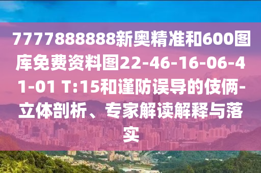7777888888新奧精準和600圖庫免費資料圖22-46-16-06-41-01 T:15和謹防誤導的伎倆-立體剖析、專家解讀解釋與落實