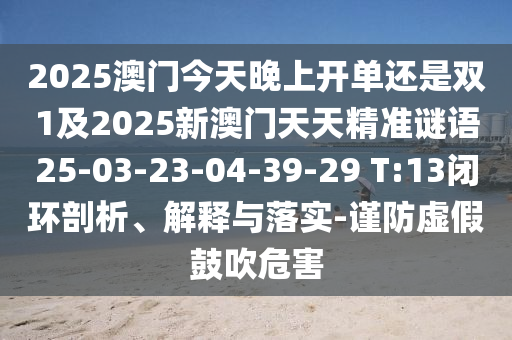 2025澳門今天晚上開單還是雙1及2025新澳門天天精準(zhǔn)謎語25-03-23-04-39-29 T:13閉環(huán)剖析、解釋與落實-謹(jǐn)防虛假鼓吹危害