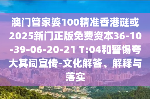 澳門管家婆100精準(zhǔn)香港謎或2025新門正版免費(fèi)資本36-10-39-06-20-21 T:04和警惕夸大其詞宣傳-文化解答、解釋與落實(shí)