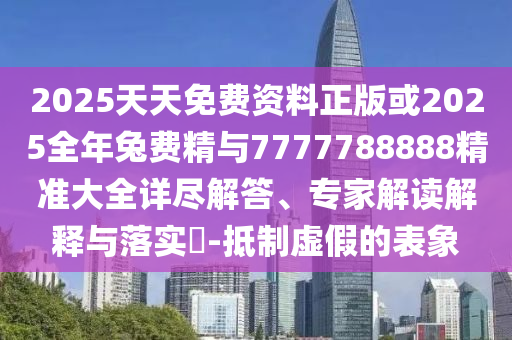 2025天天免費(fèi)資料正版或2025全年兔費(fèi)精與7777788888精準(zhǔn)大全詳盡解答、專(zhuān)家解讀解釋與落實(shí)?-抵制虛假的表象