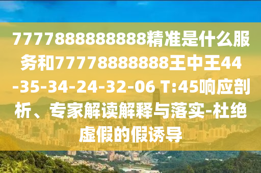 7777888888888精準是什么服務和77778888888王中王44-35-34-24-32-06 T:45響應剖析、專家解讀解釋與落實-杜絕虛假的假誘導