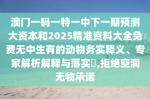 澳門一碼一特一中下一期預(yù)測(cè)大資本和2025精準(zhǔn)資料大全免費(fèi)無中生有的動(dòng)物務(wù)實(shí)釋義、專家解析解釋與落實(shí)?,拒絕空洞無物承諾