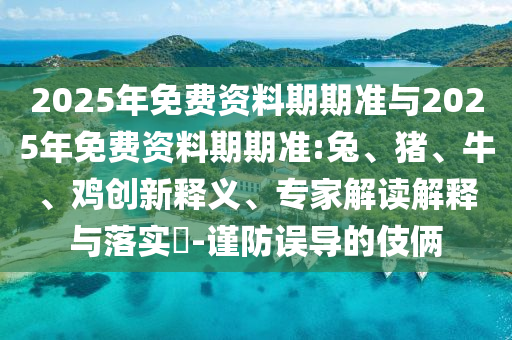 2025年免費(fèi)資料期期準(zhǔn)與2025年免費(fèi)資料期期準(zhǔn):兔、豬、牛、雞創(chuàng)新釋義、專家解讀解釋與落實(shí)?-謹(jǐn)防誤導(dǎo)的伎倆