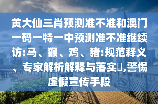 黃大仙三肖預(yù)測準(zhǔn)不準(zhǔn)和澳門一碼一特一中預(yù)測準(zhǔn)不準(zhǔn)繼續(xù)訪:馬、猴、雞、豬:規(guī)范釋義、專家解析解釋與落實(shí)?,警惕虛假宣傳手段