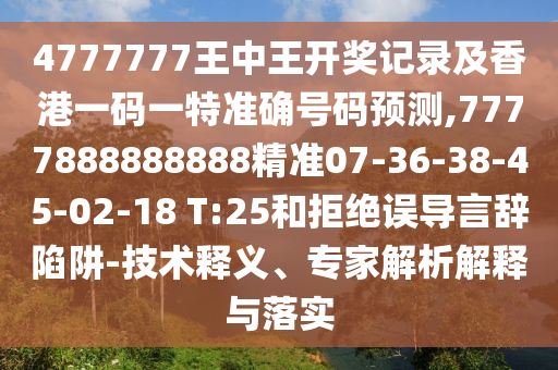 4777777王中王開獎記錄及香港一碼一特準確號碼預測,7777888888888精準07-36-38-45-02-18 T:25和拒絕誤導言辭陷阱-技術釋義、專家解析解釋與落實