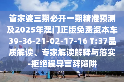 管家婆三期必開一期精準(zhǔn)預(yù)測及2025年澳門正版免費(fèi)資本車39-36-21-02-17-16 T:37品質(zhì)解讀、專家解讀解釋與落實(shí)-拒絕誤導(dǎo)言辭陷阱
