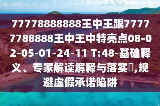 77778888888王中王跟77777788888王中王中特亮點(diǎn)08-02-05-01-24-11 T:48-基礎(chǔ)釋義、專家解讀解釋與落實(shí)?,規(guī)避虛假承諾陷阱