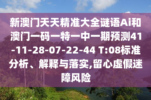 新澳門天天精準(zhǔn)大全謎語(yǔ)Ai和澳門一碼一特一中一期預(yù)測(cè)41-11-28-07-22-44 T:08標(biāo)準(zhǔn)分析、解釋與落實(shí),留心虛假迷障風(fēng)險(xiǎn)