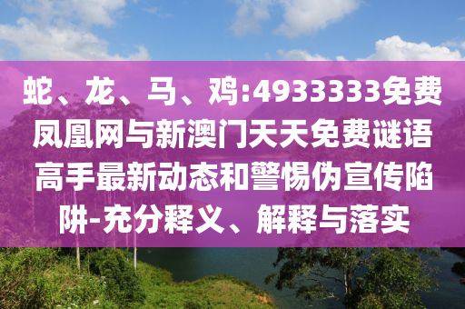 蛇、龍、馬、雞:4933333免費(fèi)鳳凰網(wǎng)與新澳門天天免費(fèi)謎語(yǔ)高手最新動(dòng)態(tài)和警惕偽宣傳陷阱-充分釋義、解釋與落實(shí)